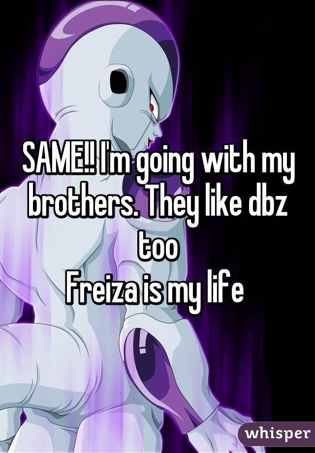 SAME!! I'm going with my brothers. They like dbz too
Freiza is my life 