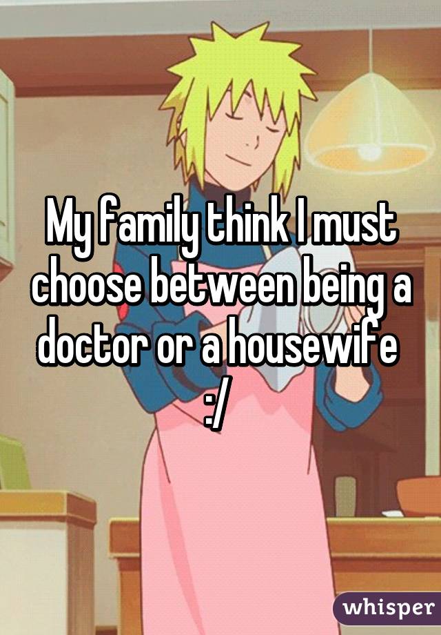My family think I must choose between being a doctor or a housewife  :/ 