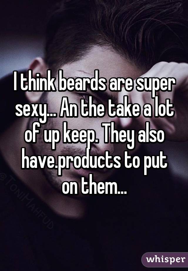 I think beards are super sexy... An the take a lot of up keep. They also have.products to put on them...