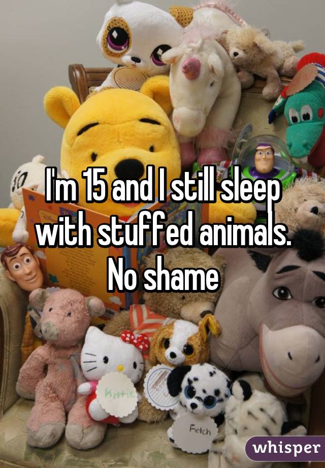 I'm 15 and I still sleep with stuffed animals.
No shame
