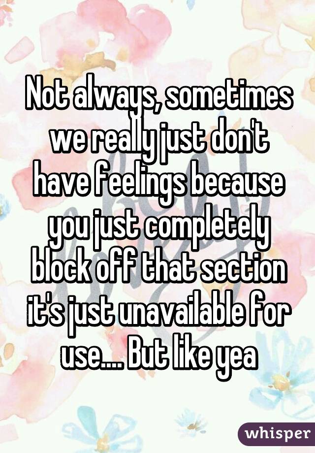 Not always, sometimes we really just don't have feelings because you just completely block off that section it's just unavailable for use.... But like yea