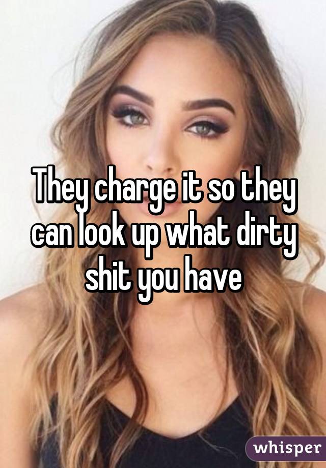 They charge it so they can look up what dirty shit you have