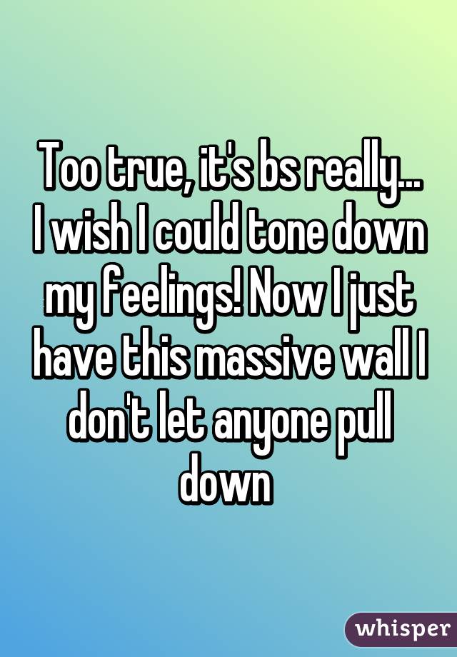 Too true, it's bs really... I wish I could tone down my feelings! Now I just have this massive wall I don't let anyone pull down 