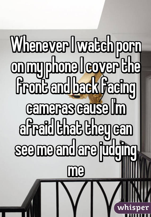 Whenever I watch porn on my phone I cover the front and back facing cameras cause I'm afraid that they can see me and are judging me