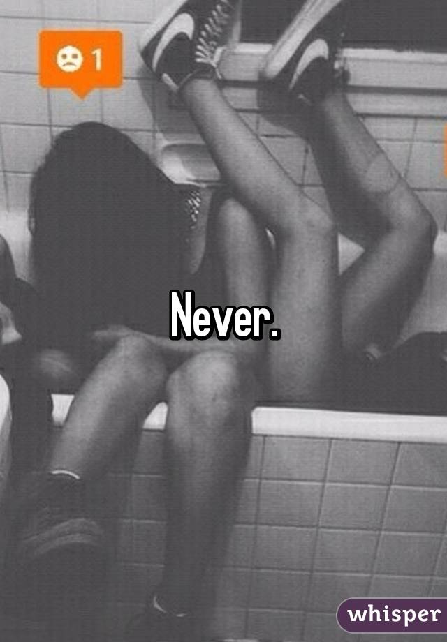 Never.