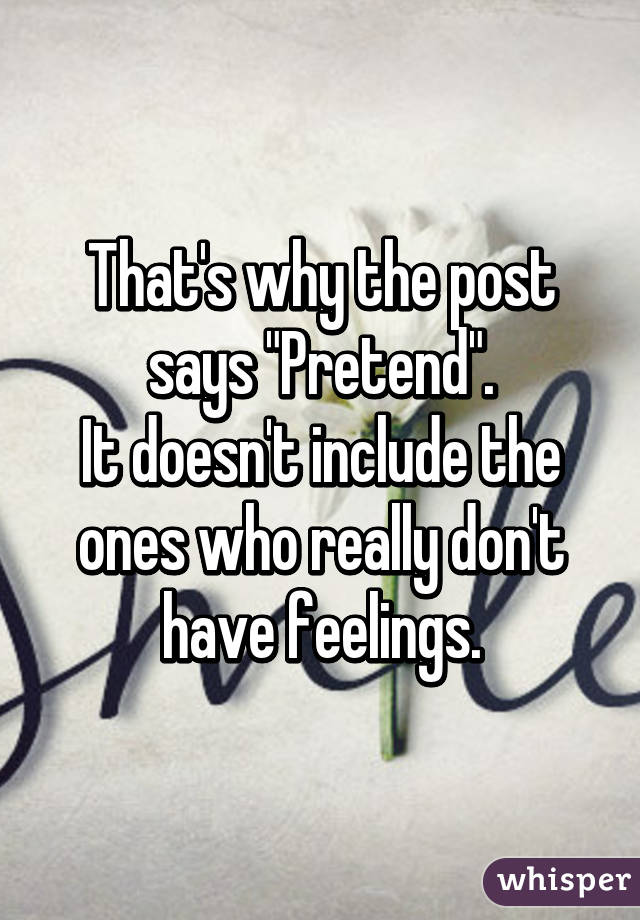 That's why the post says "Pretend".
It doesn't include the ones who really don't have feelings.