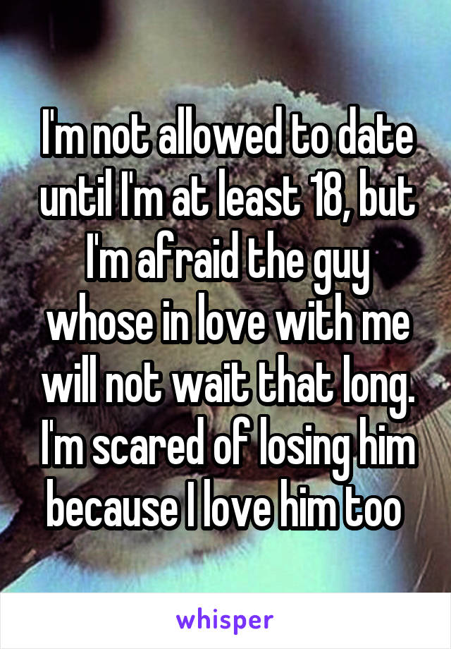 I'm not allowed to date until I'm at least 18, but I'm afraid the guy whose in love with me will not wait that long. I'm scared of losing him because I love him too 