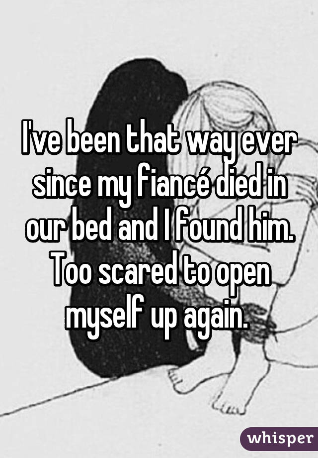 I've been that way ever since my fiancé died in our bed and I found him. Too scared to open myself up again. 