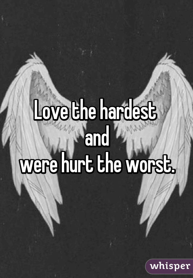 Love the hardest 
and
were hurt the worst.