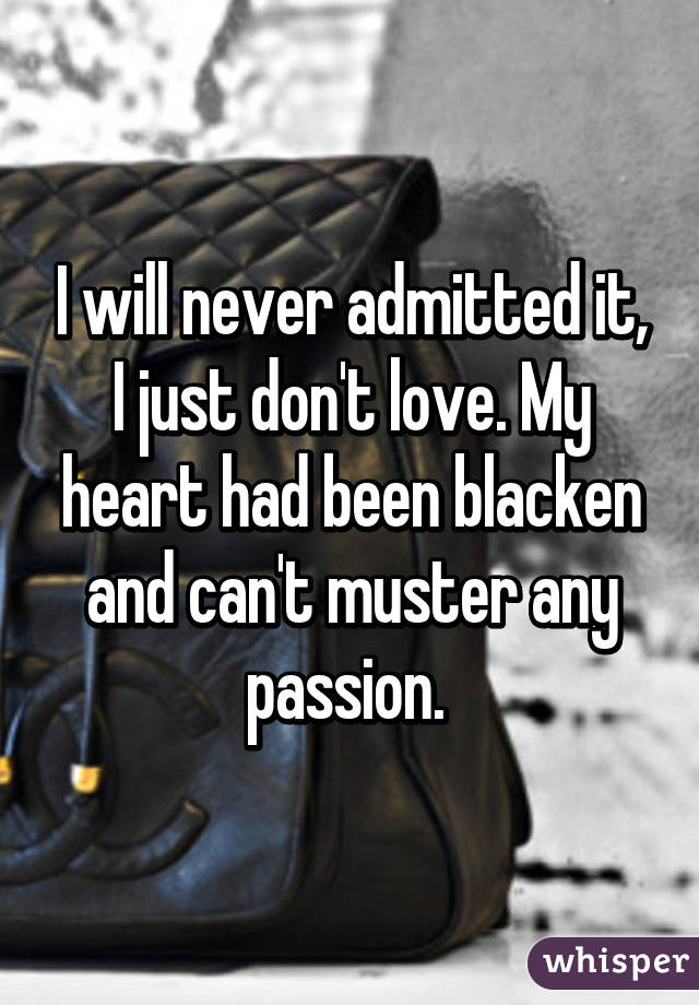 I will never admitted it, I just don't love. My heart had been blacken and can't muster any passion. 