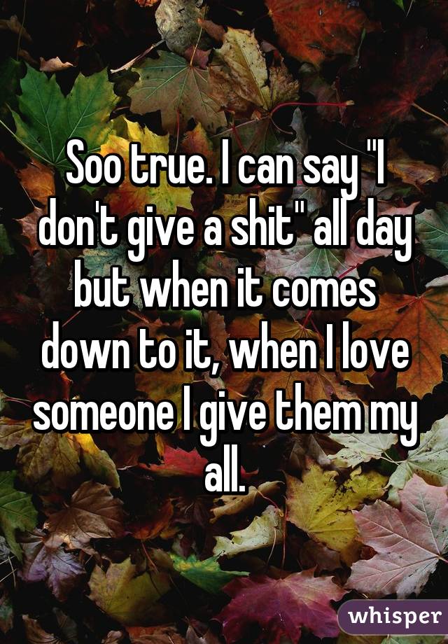 Soo true. I can say "I don't give a shit" all day but when it comes down to it, when I love someone I give them my all.