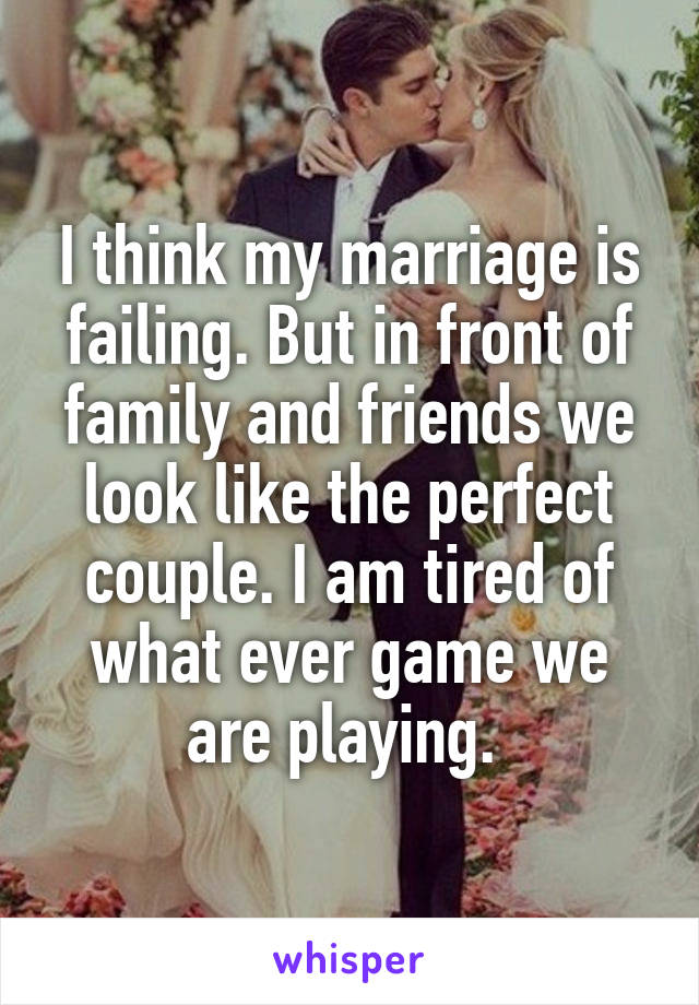 I think my marriage is failing. But in front of family and friends we look like the perfect couple. I am tired of what ever game we are playing. 