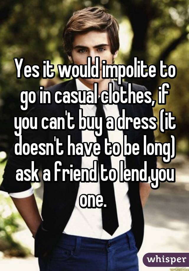 Yes it would impolite to go in casual clothes, if you can't buy a dress (it doesn't have to be long) ask a friend to lend you one. 