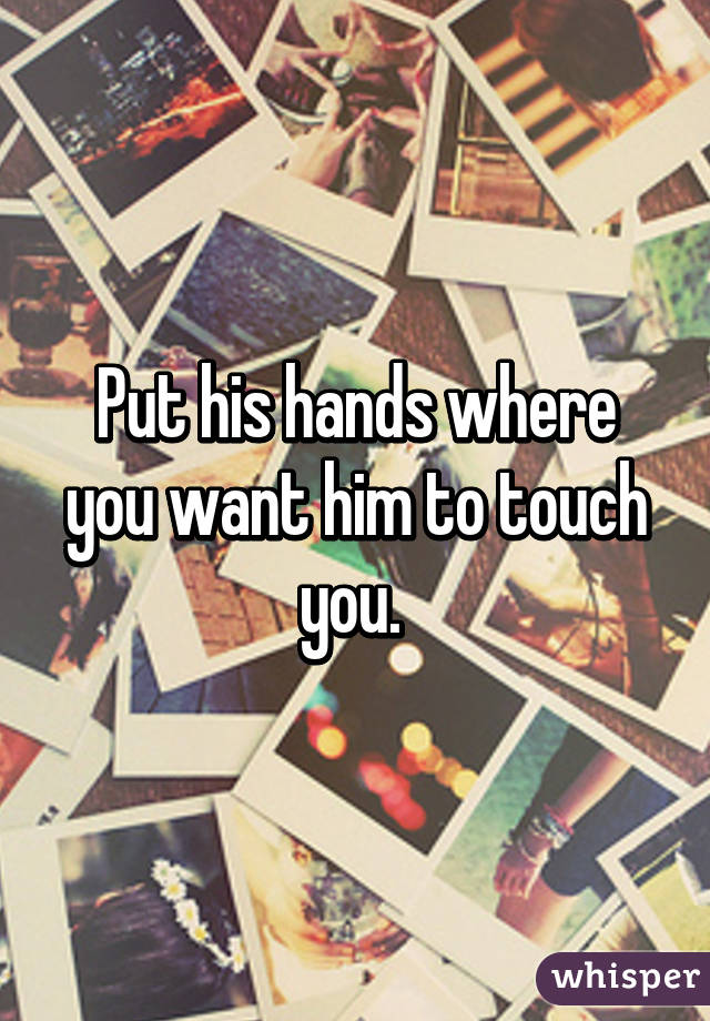 Put his hands where you want him to touch you. 