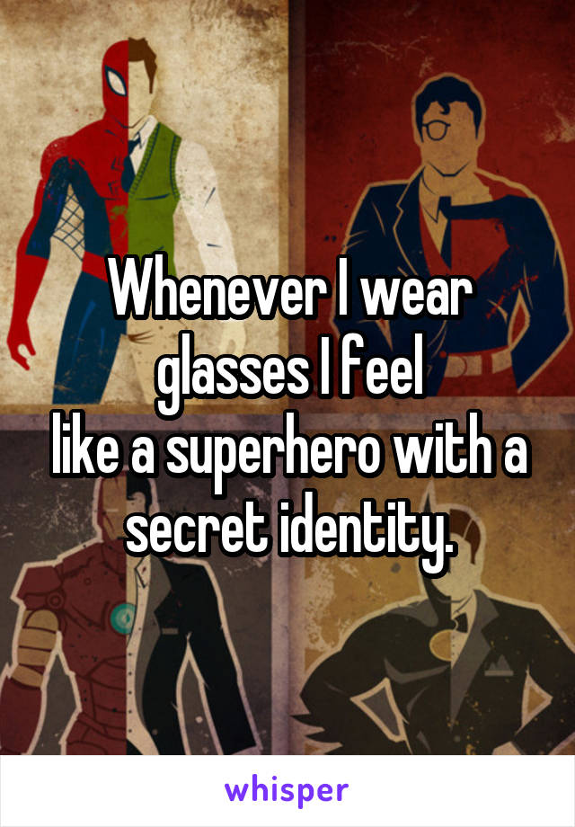 Whenever I wear glasses I feel
like a superhero with a secret identity.