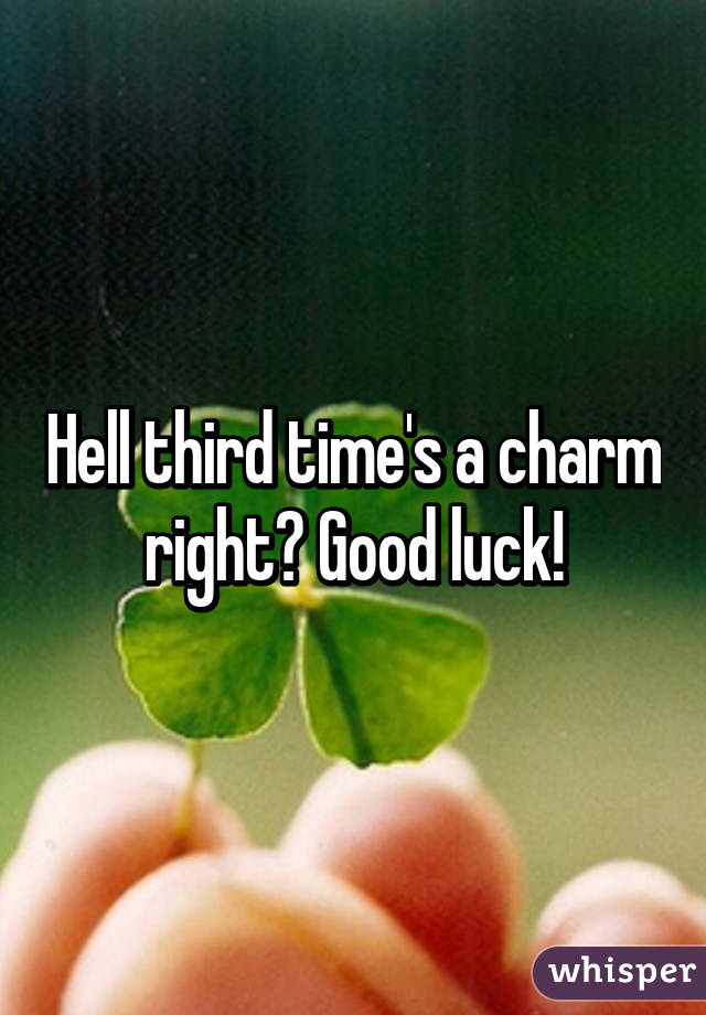 Hell third time's a charm right? Good luck!