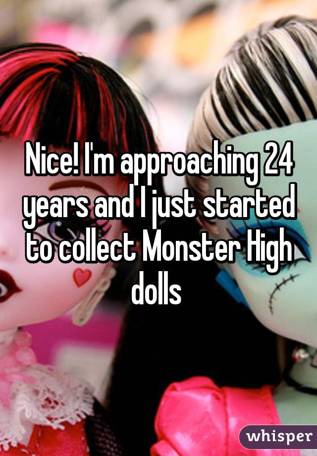 Nice! I'm approaching 24 years and I just started to collect Monster High dolls 