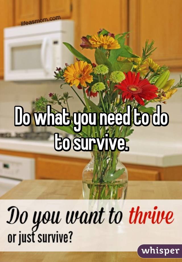 Do what you need to do to survive.