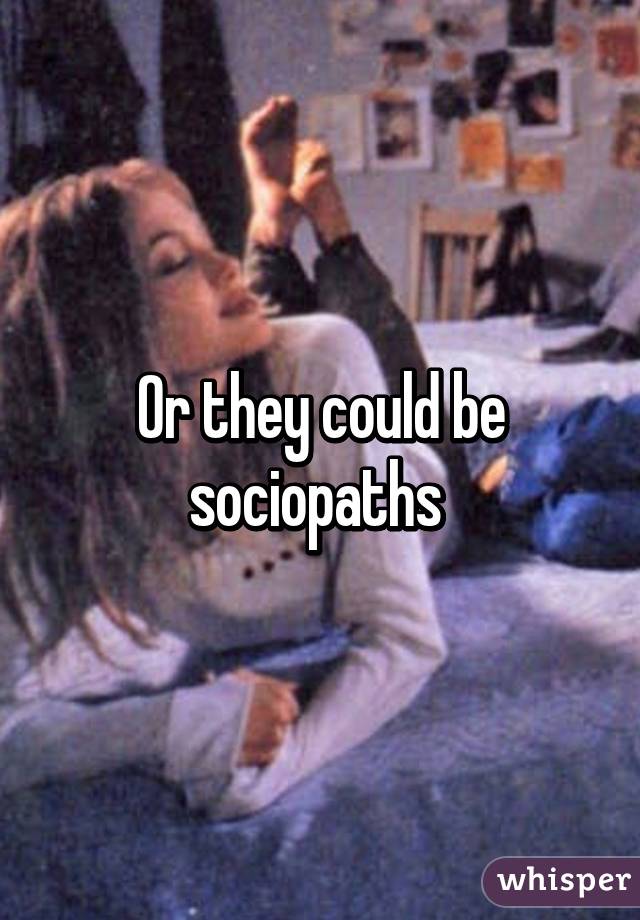 Or they could be sociopaths 