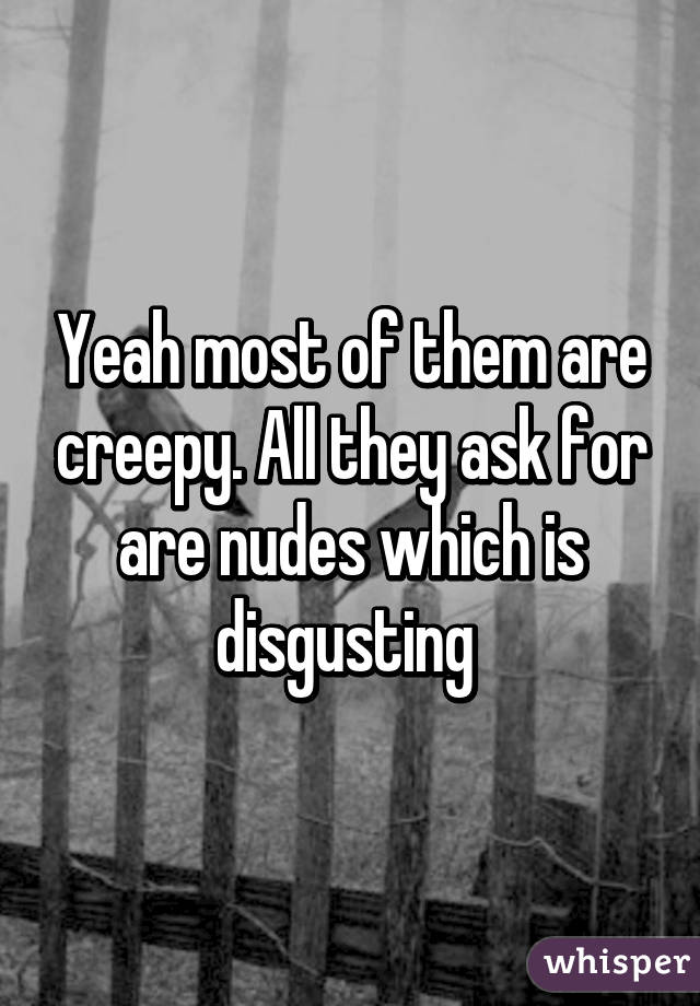 Yeah most of them are creepy. All they ask for are nudes which is disgusting 