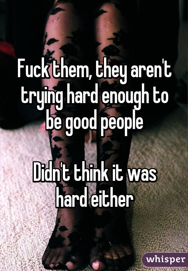 Fuck them, they aren't trying hard enough to be good people

Didn't think it was hard either