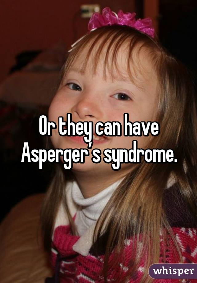 Or they can have Asperger’s syndrome.