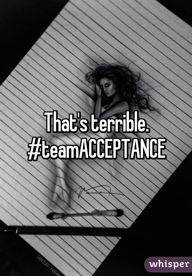 That's terrible.
#teamACCEPTANCE