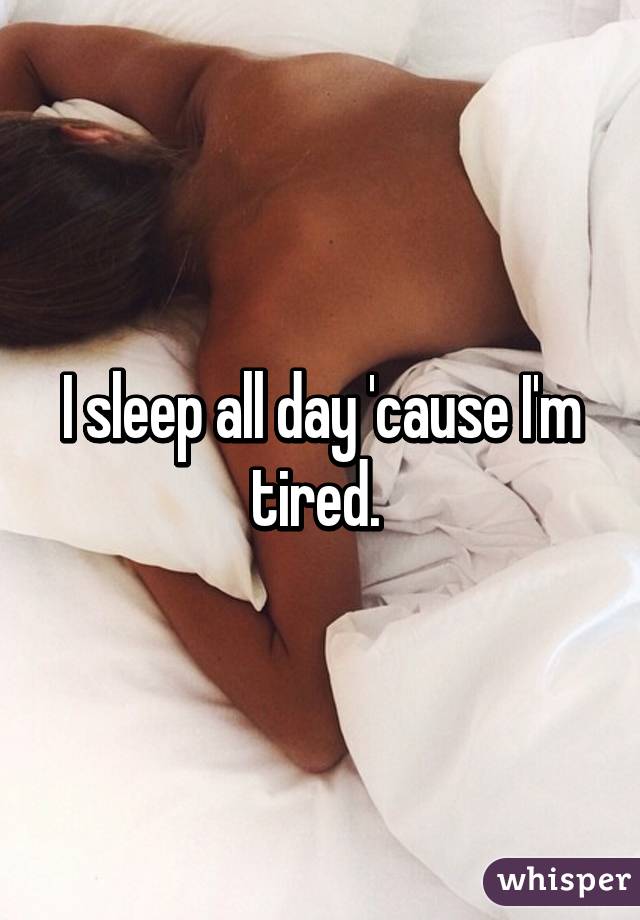 I sleep all day 'cause I'm tired. 