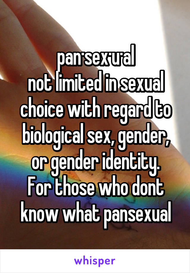 pan·sex·u·al
not limited in sexual choice with regard to biological sex, gender, or gender identity.
For those who dont know what pansexual
