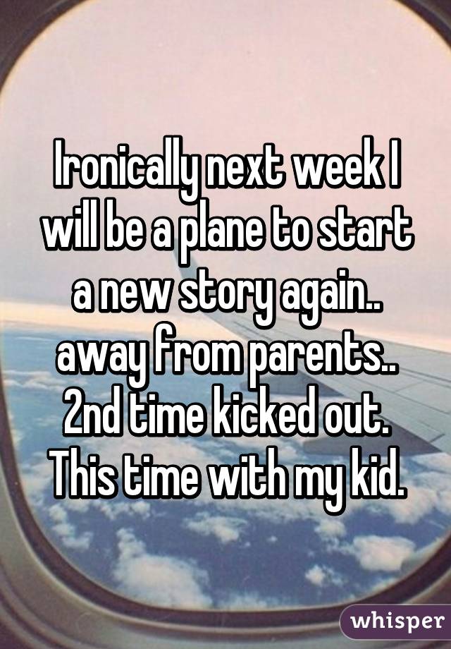 Ironically next week I will be a plane to start a new story again.. away from parents.. 2nd time kicked out.
This time with my kid.