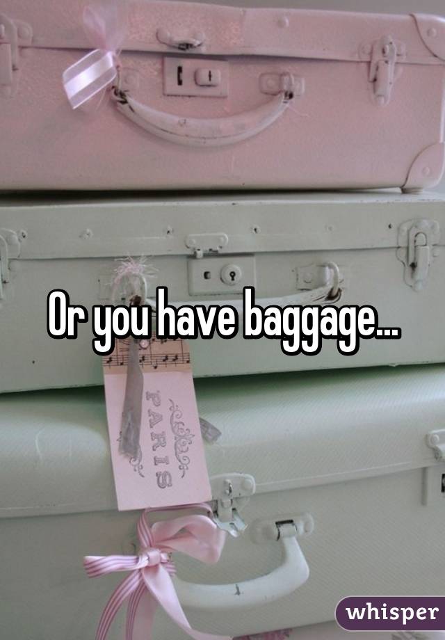 Or you have baggage...