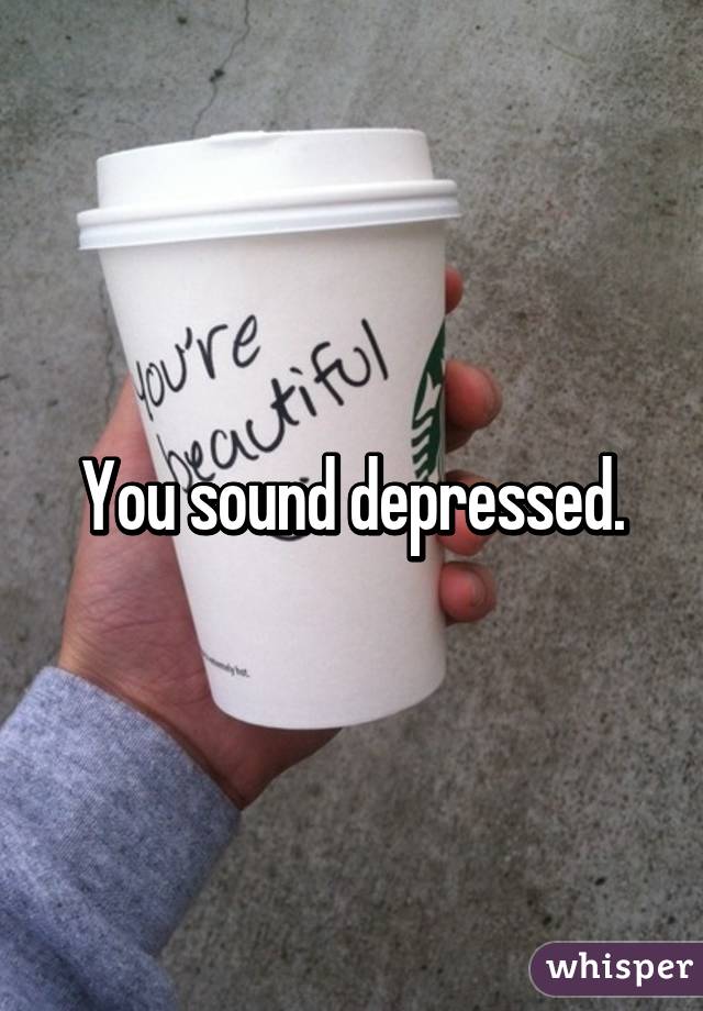 You sound depressed.