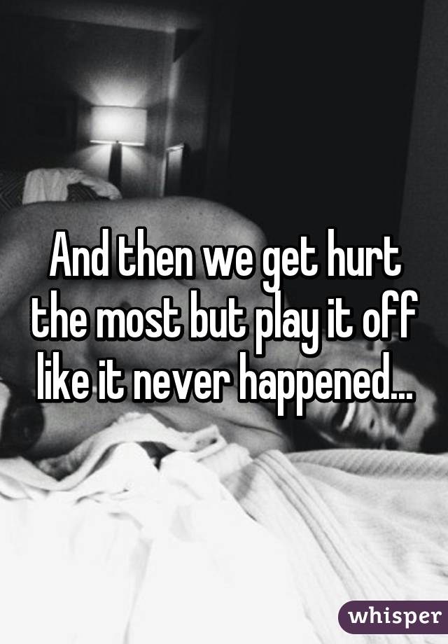 And then we get hurt the most but play it off like it never happened...