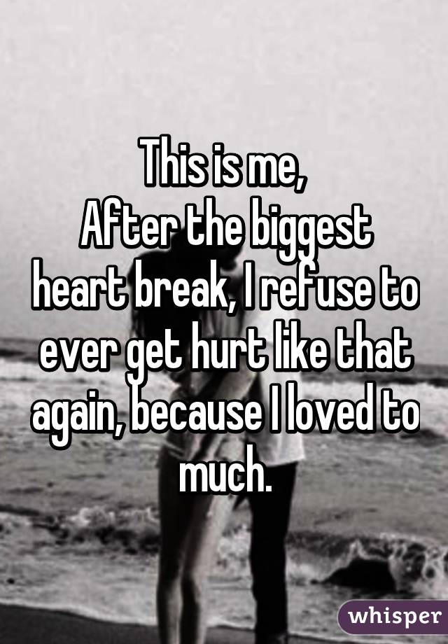 This is me, 
After the biggest heart break, I refuse to ever get hurt like that again, because I loved to much.