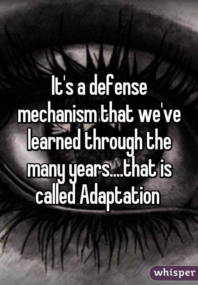 It's a defense mechanism that we've learned through the many years....that is called Adaptation 