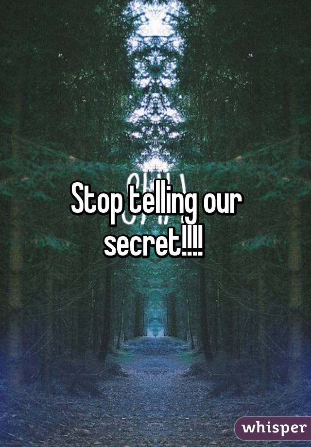 Stop telling our secret!!!! 