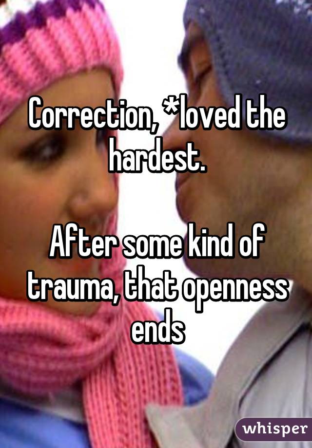 Correction, *loved the hardest.

After some kind of trauma, that openness ends