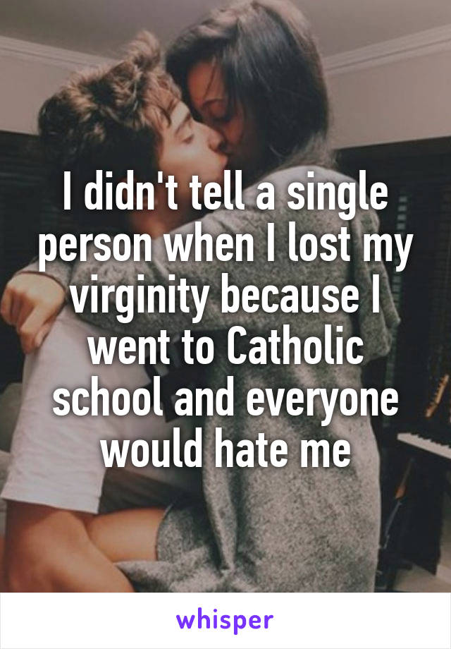 I didn't tell a single person when I lost my virginity because I went to Catholic school and everyone would hate me