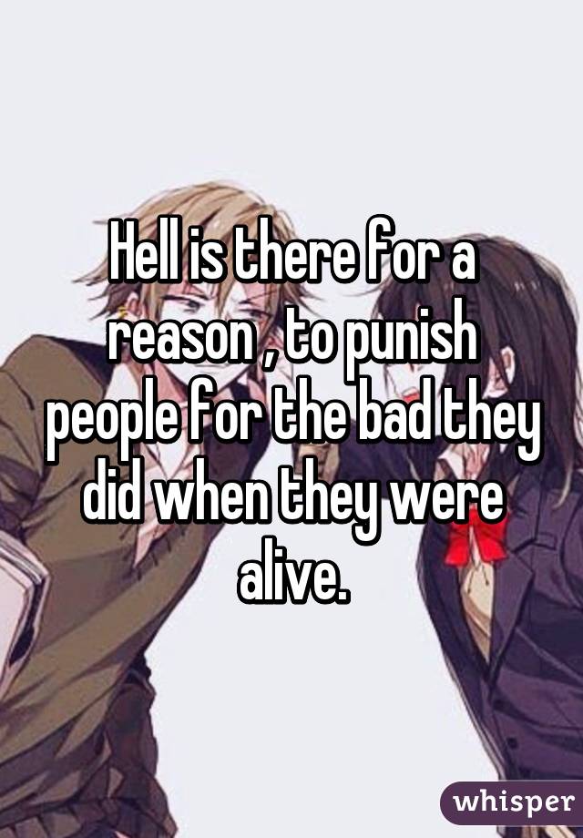 Hell is there for a reason , to punish people for the bad they did when they were alive.