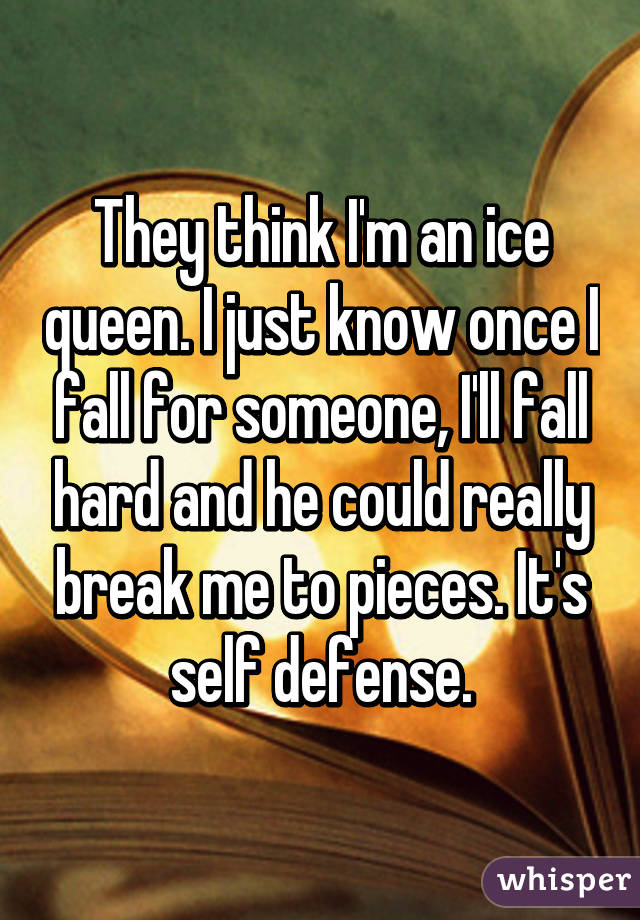 They think I'm an ice queen. I just know once I fall for someone, I'll fall hard and he could really break me to pieces. It's self defense.