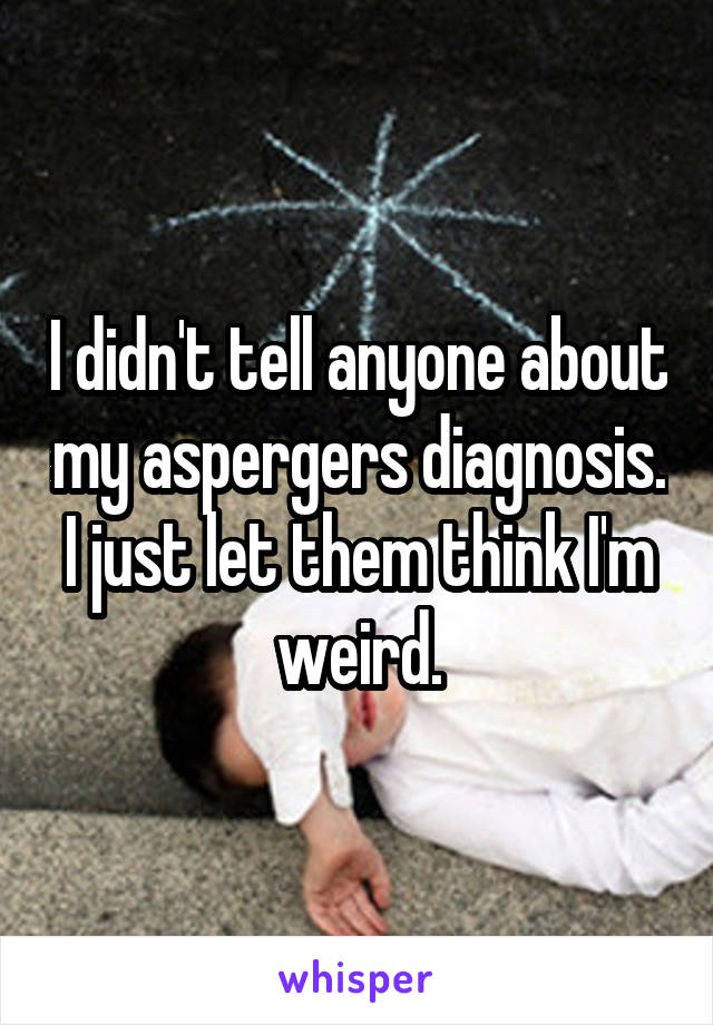 I didn't tell anyone about my aspergers diagnosis. I just let them think I'm weird.