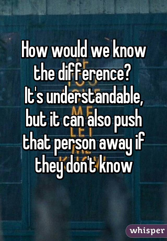 How would we know the difference? 
It's understandable, but it can also push that person away if they don't know
