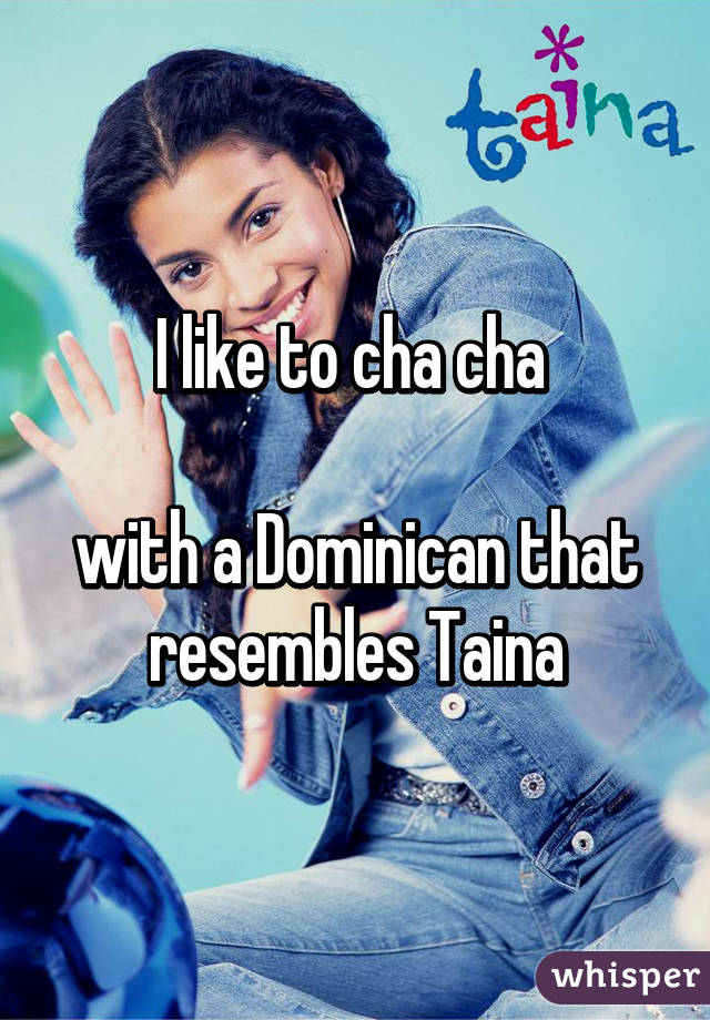 I like to cha cha with a Dominican that resembles Taina