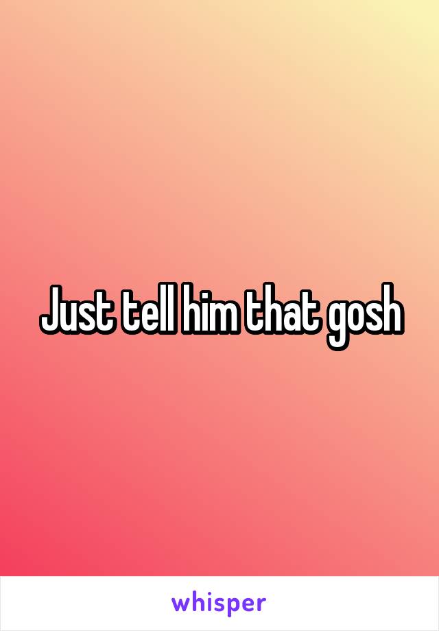 Just tell him that gosh