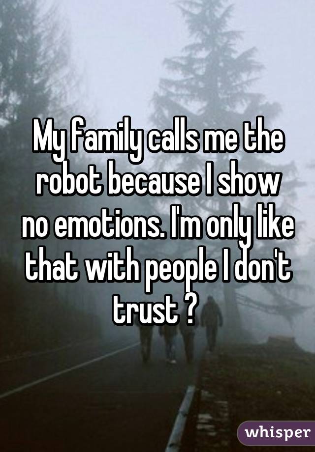 My family calls me the robot because I show no emotions. I'm only like that with people I don't trust 😒 