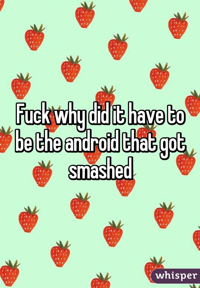 Fuck why did it have to be the android that got smashed