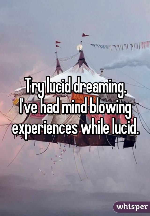 Try lucid dreaming.
I've had mind blowing experiences while lucid.