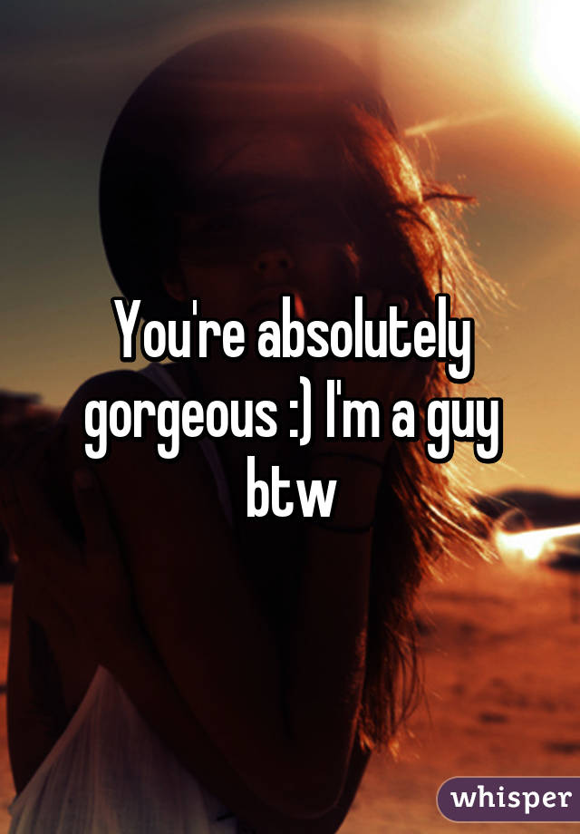 You're absolutely gorgeous :) I'm a guy btw