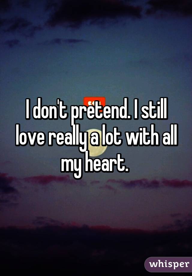 I don't pretend. I still love really a lot with all my heart. 