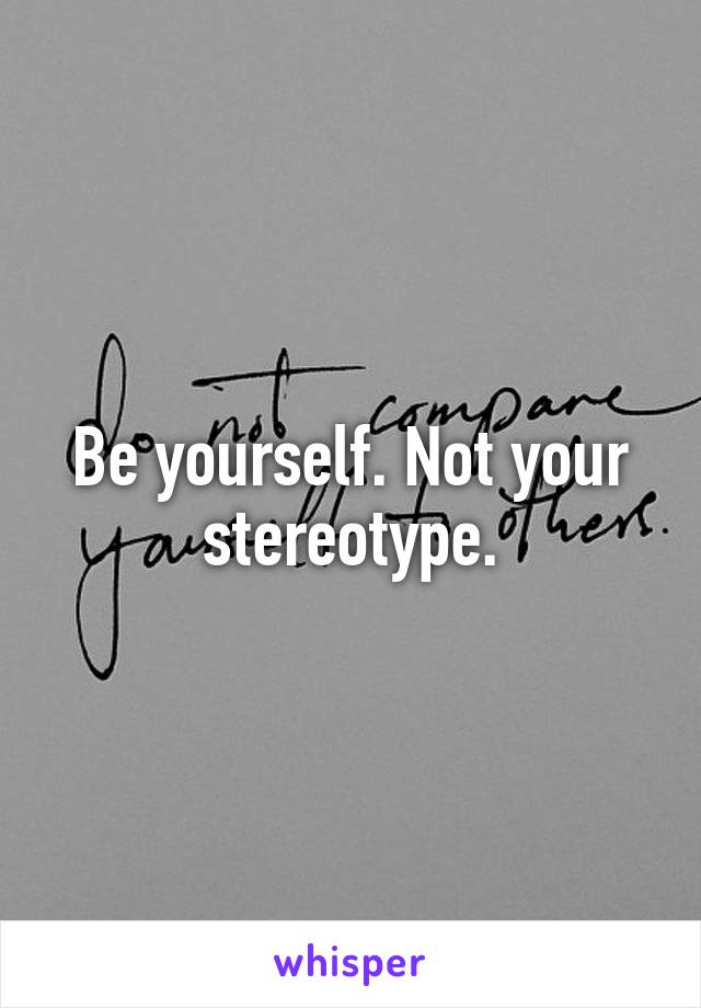 Be yourself. Not your stereotype.